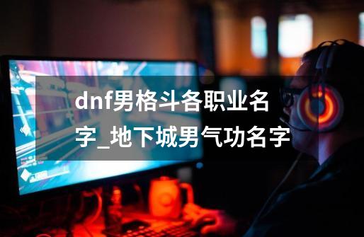 dnf男格斗各职业名字_地下城男气功名字-第1张-游戏信息-拼搏网