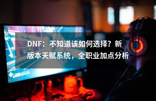 DNF：不知道该如何选择？新版本天赋系统，全职业加点分析-第1张-游戏信息-拼搏网