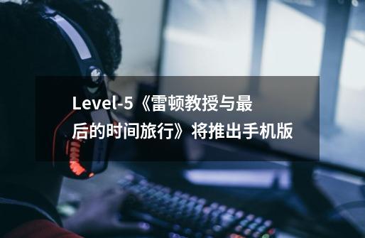 Level-5《雷顿教授与最后的时间旅行》将推出手机版-第1张-游戏信息-拼搏网