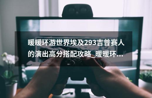 暖暖环游世界埃及293吉普赛人的演出高分搭配攻略_暖暖环游世界埃及区域s级搭配 平民攻略-第1张-游戏信息-拼搏网