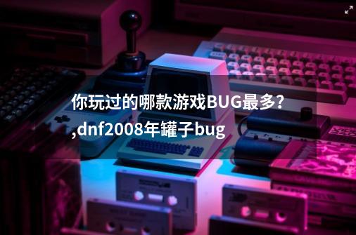 你玩过的哪款游戏BUG最多？,dnf2008年罐子bug-第1张-游戏信息-拼搏网
