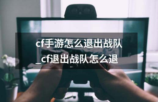 cf手游怎么退出战队_cf退出战队怎么退-第1张-游戏信息-拼搏网