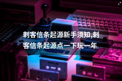 刺客信条起源新手须知,刺客信条起源点一下玩一年-第1张-游戏信息-拼搏网