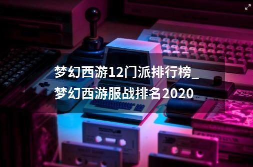 梦幻西游12门派排行榜_梦幻西游服战排名2020-第1张-游戏信息-拼搏网