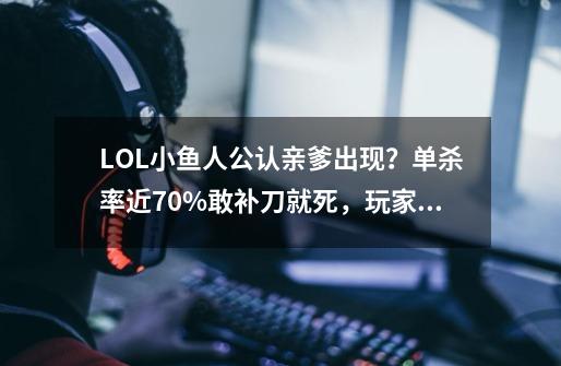 LOL小鱼人公认亲爹出现？单杀率近70%敢补刀就死，玩家坦言没法打-第1张-游戏信息-拼搏网