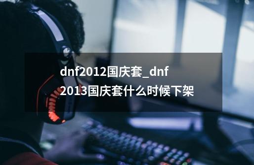 dnf2012国庆套_dnf2013国庆套什么时候下架-第1张-游戏信息-拼搏网