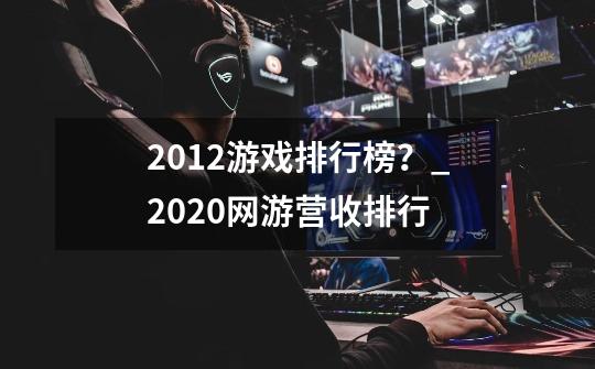 2012游戏排行榜？_2020网游营收排行-第1张-游戏信息-拼搏网