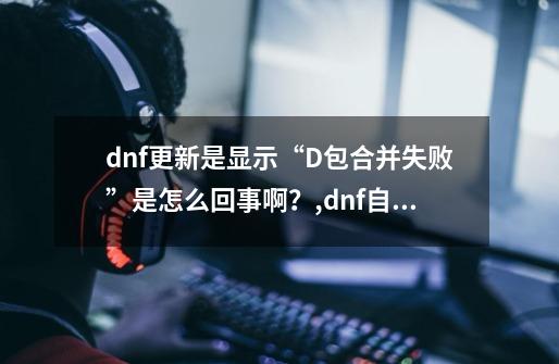 dnf更新是显示“D包合并失败”是怎么回事啊？,dnf自动更新出错-第1张-游戏信息-拼搏网