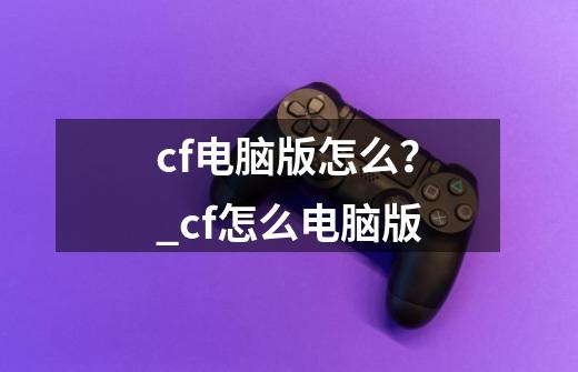 cf电脑版怎么？_cf怎么电脑版-第1张-游戏信息-拼搏网