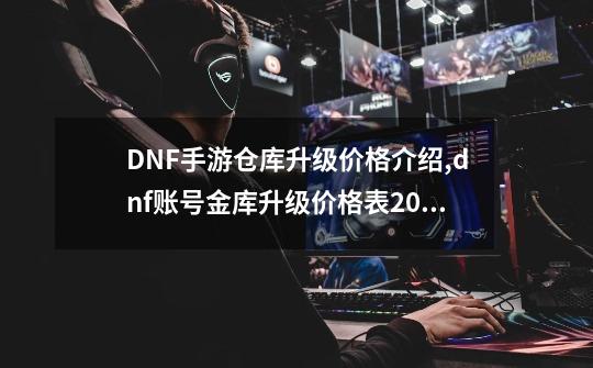 DNF手游仓库升级价格介绍,dnf账号金库升级价格表2021-第1张-游戏信息-拼搏网