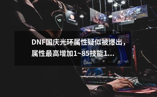 DNF国庆光环属性疑似被爆出，属性最高增加1~85技能+1，如何？,dnf技能宝珠提升有多大-第1张-游戏信息-拼搏网