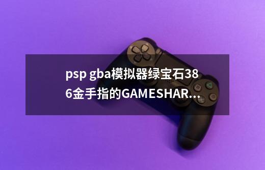 psp gba模拟器绿宝石386金手指的GAMESHARK代码,绿宝石386版本-第1张-游戏信息-拼搏网
