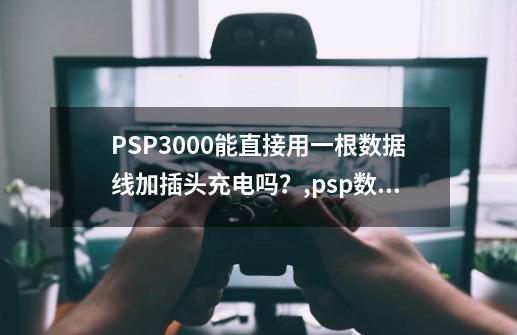 PSP3000能直接用一根数据线加插头充电吗？,psp数据线口可以充电吗-第1张-游戏信息-拼搏网