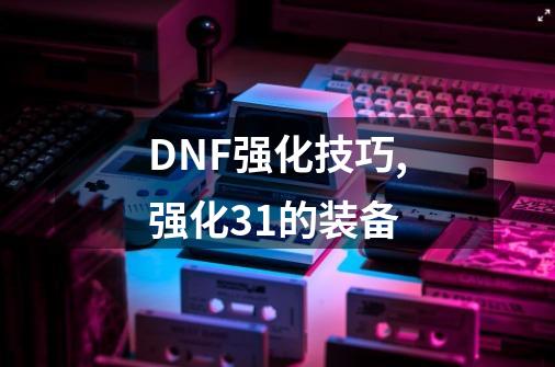 DNF强化技巧,强化31的装备-第1张-游戏信息-拼搏网