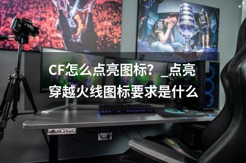 CF怎么点亮图标？_点亮穿越火线图标要求是什么-第1张-游戏信息-拼搏网