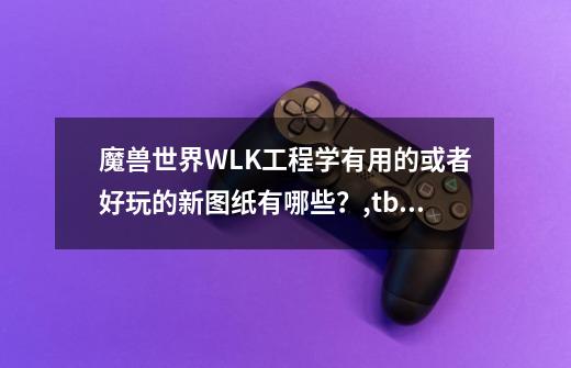 魔兽世界WLK工程学有用的或者好玩的新图纸有哪些？,tbc工程学攻略360375-第1张-游戏信息-拼搏网