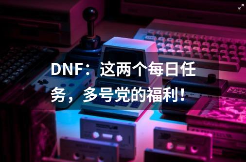 DNF：这两个每日任务，多号党的福利！-第1张-游戏信息-拼搏网