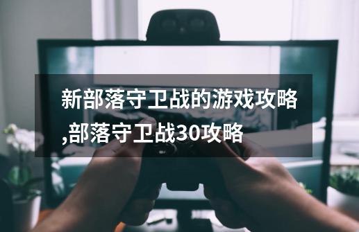 新部落守卫战的游戏攻略,部落守卫战30攻略-第1张-游戏信息-拼搏网