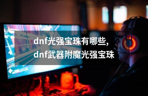 dnf光强宝珠有哪些,dnf武器附魔光强宝珠-第1张-游戏信息-拼搏网
