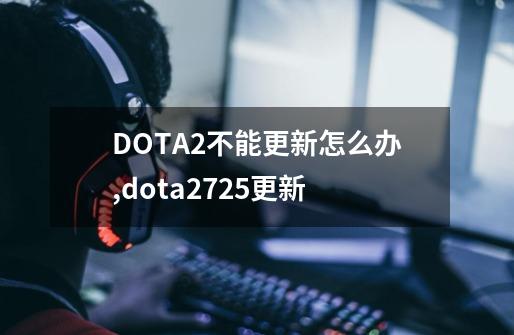 DOTA2不能更新怎么办,dota2725更新-第1张-游戏信息-拼搏网