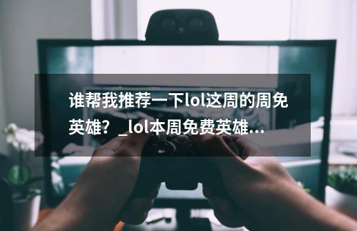 谁帮我推荐一下lol这周的周免英雄？_lol本周免费英雄是什么-第1张-游戏信息-拼搏网