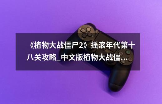 《植物大战僵尸2》摇滚年代第十八关攻略_中文版植物大战僵尸2版-第1张-游戏信息-拼搏网