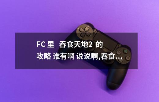 FC 里   吞食天地2  的攻略 谁有啊 说说啊,吞食天地2飞将吕布传攻略流程二-第1张-游戏信息-拼搏网