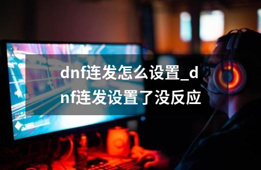 dnf连发怎么设置_dnf连发设置了没反应-第1张-游戏信息-拼搏网