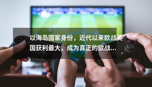 以海岛国家身份，近代以来欧战英国获利最大，成为真正的欧战之王-第1张-游戏信息-拼搏网